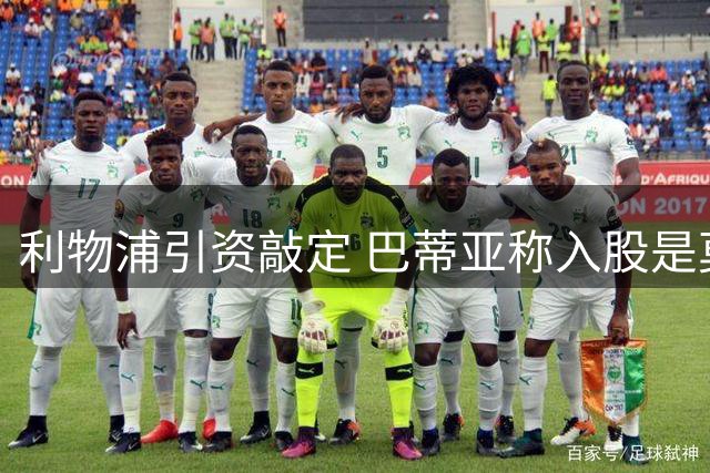 利物浦引资敲定 巴蒂亚称入股是莫大荣幸