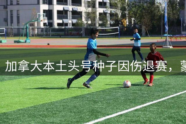 加拿大本土头号种子因伤退赛，蒙特利尔大师赛爆冷连连