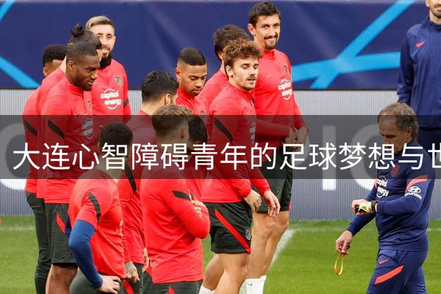 大连心智障碍青年的足球梦想与世界杯情缘