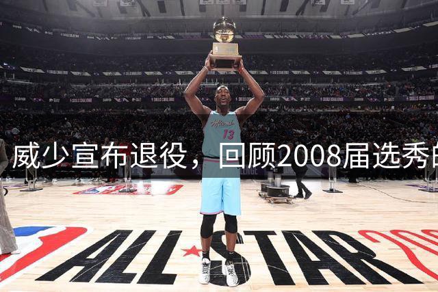 威少宣布退役，回顾2008届选秀的成败得失