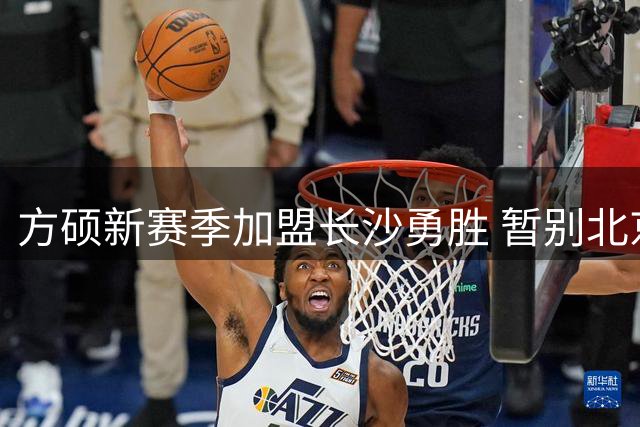 方硕新赛季加盟长沙勇胜 暂别北京首钢征战NBL