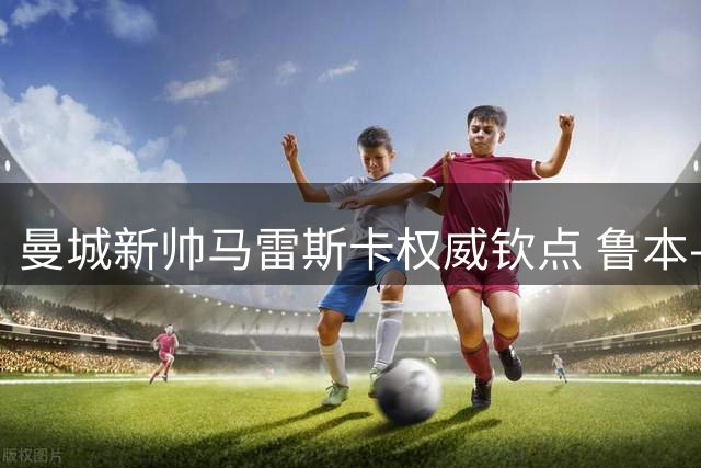 曼城新帅马雷斯卡权威钦点 鲁本-迪亚斯领跑队长争夺战