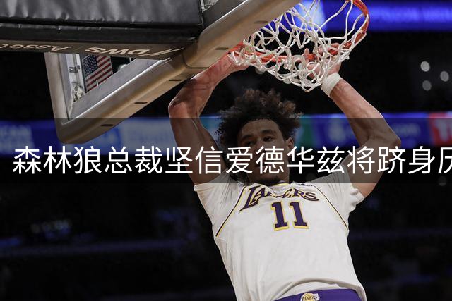 森林狼总裁坚信爱德华兹将跻身历史顶级得分后卫行列