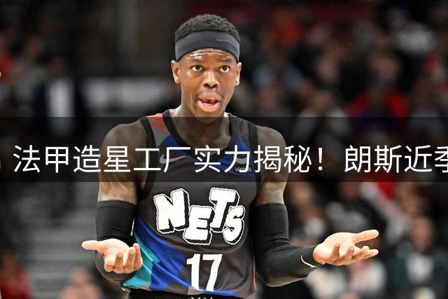 法甲造星工厂实力揭秘！朗斯近季十大天价转会让足坛瞩目