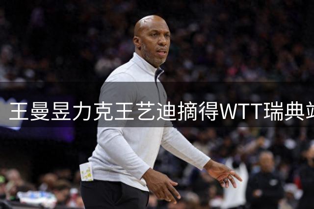 王曼昱力克王艺迪摘得WTT瑞典站女单桂冠