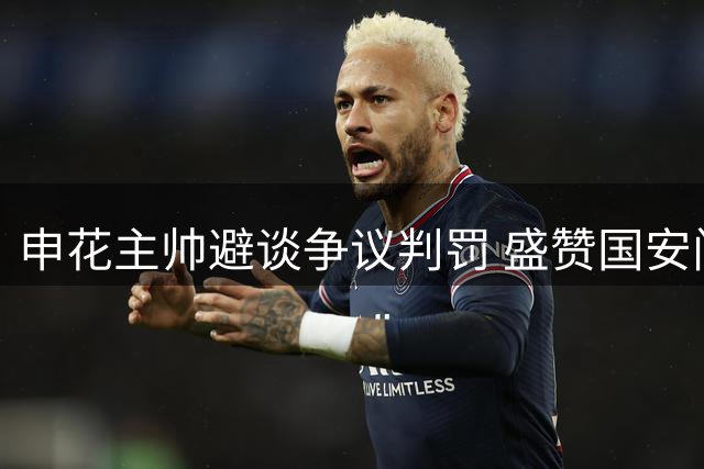 申花主帅避谈争议判罚 盛赞国安门将神勇表现