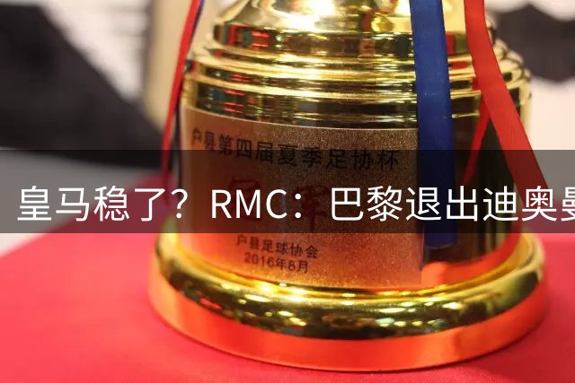 皇马稳了？RMC：巴黎退出迪奥曼德争夺战！他们拒绝支付过高价格