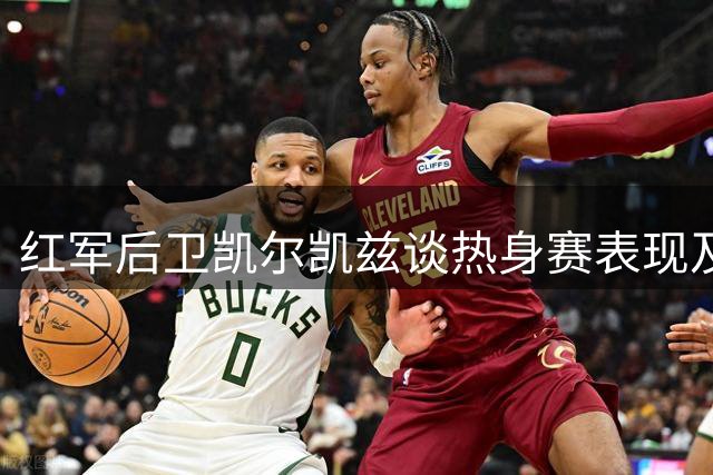 红军后卫凯尔凯兹谈热身赛表现及新援雅凯亮眼发挥