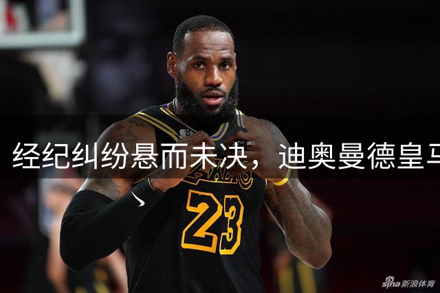 经纪纠纷悬而未决，迪奥曼德皇马转会陷僵局