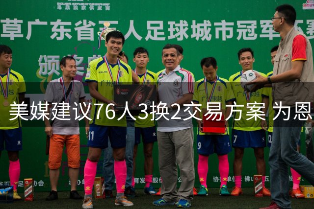 美媒建议76人3换2交易方案 为恩比德寻找年轻替补中锋