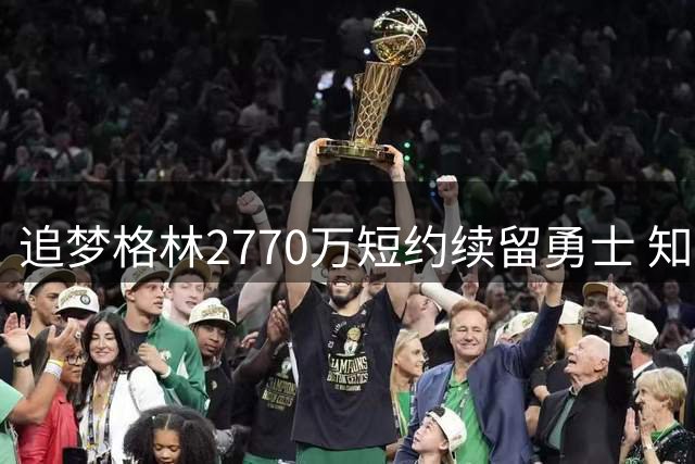 追梦格林2770万短约续留勇士 知情人士曝合同暗藏关键条款