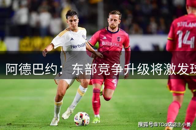 阿德巴约：东部竞争升级将激发球员最佳表现