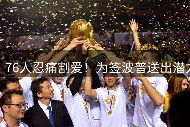 76人忍痛割爱！为签波普送出潜力新秀，快船捡漏获双重收获