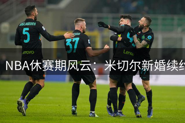 NBA休赛期风云：米切尔新婚续约双丰收 骑士引援乱象引担忧